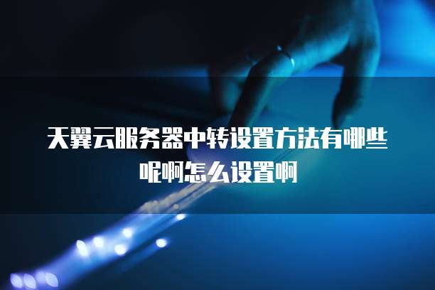 天翼云服务器中转设置方法有哪些呢啊怎么设置啊