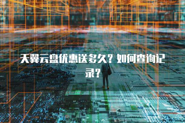 天翼云盘优惠送多久?如何查询记录?
