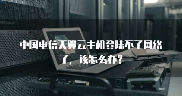 中国电信天翼云主机登陆不了网络了，该怎么办？