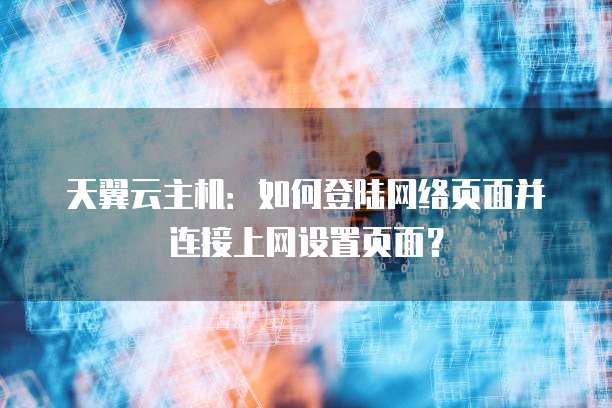 天翼云主机:如何登陆网络页面并连接上网设置页面?
