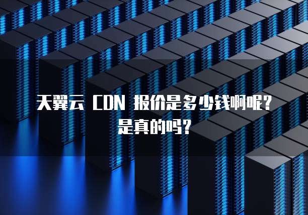 天翼云 CDN 报价是多少钱啊呢?是真的吗?
