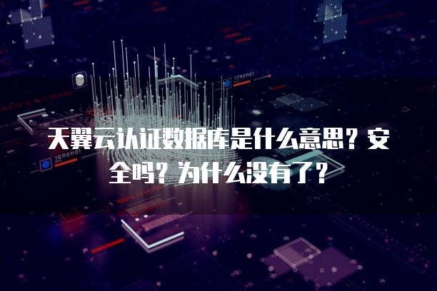 天翼云认证数据库是什么意思?安全吗?为什么没有了?