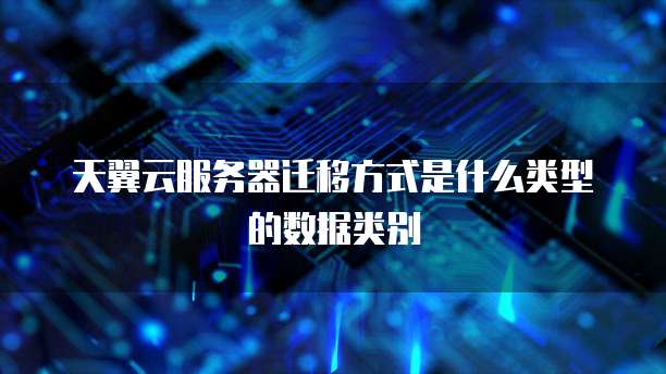 天翼云服务器迁移方式是什么类型的数据类别