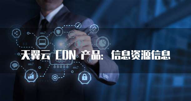 天翼云 CDN 产品:信息资源信息