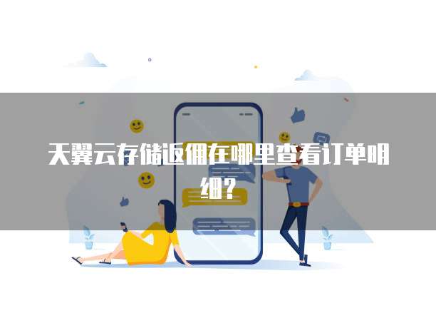 天翼云存储返佣在哪里查看订单明细？