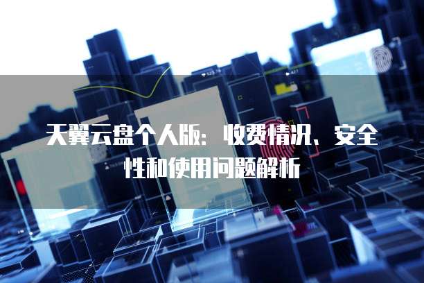 天翼云盘个人版:收费情况、安全性和使用问题解析