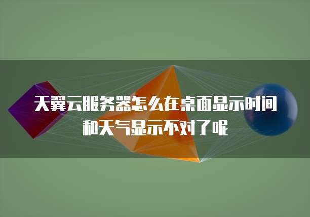 天翼云服务器怎么在桌面显示时间和天气显示不对了呢