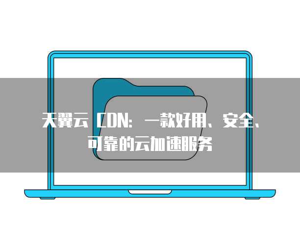 天翼云 CDN:一款好用、安全、可靠的云加速服务
