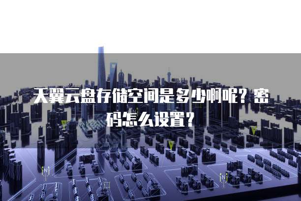天翼云盘存储空间是多少啊呢？密码怎么设置？