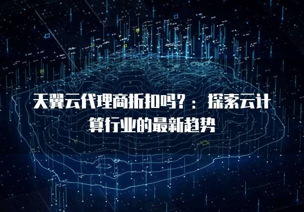 天翼云代理商折扣吗？：探索云计算行业的最新趋势
