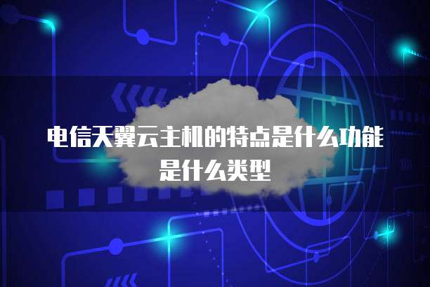 电信天翼云主机的特点是什么功能是什么类型