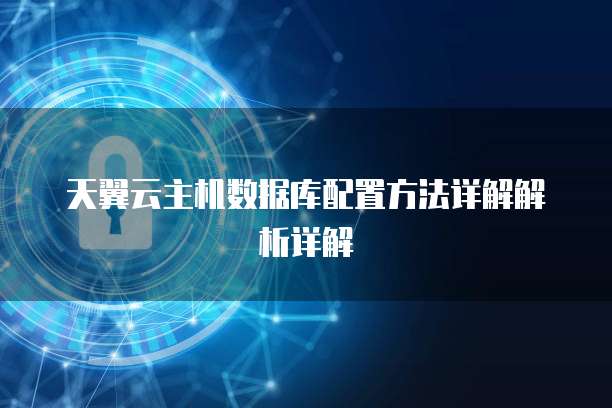天翼云主机数据库配置方法详解解析详解