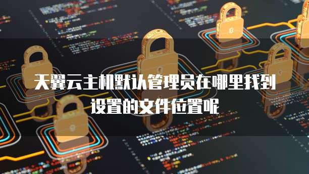 天翼云主机默认管理员在哪里找到设置的文件位置呢