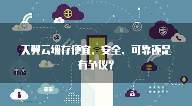 天翼云缓存便宜、安全、可靠还是有争议?