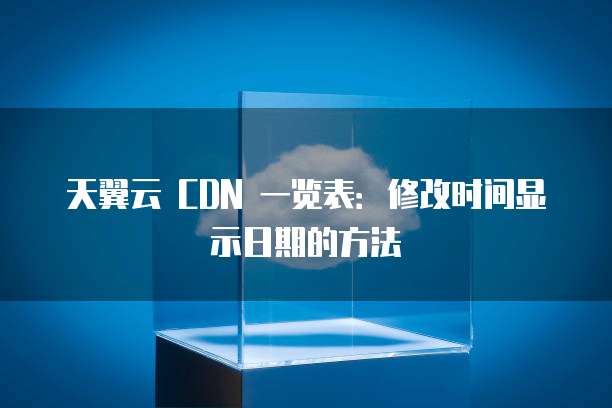 天翼云 CDN 一览表:修改时间显示日期的方法