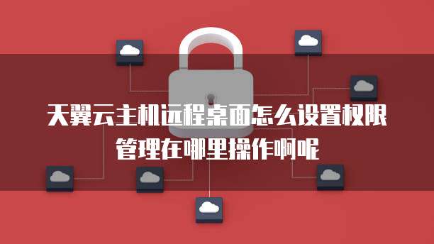 天翼云主机远程桌面怎么设置权限管理在哪里操作啊呢