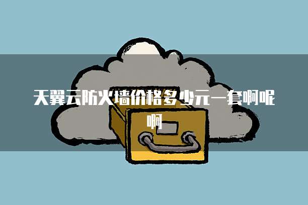 天翼云防火墙价格多少元一套啊呢啊