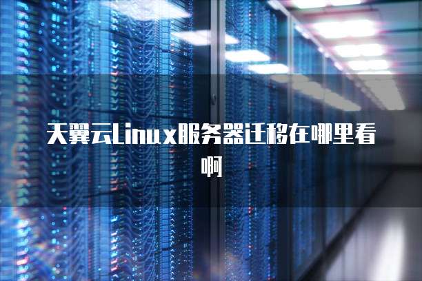 天翼云Linux服务器迁移在哪里看啊