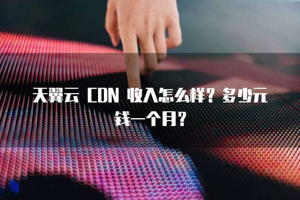 天翼云 CDN 收入怎么样?多少元钱一个月?