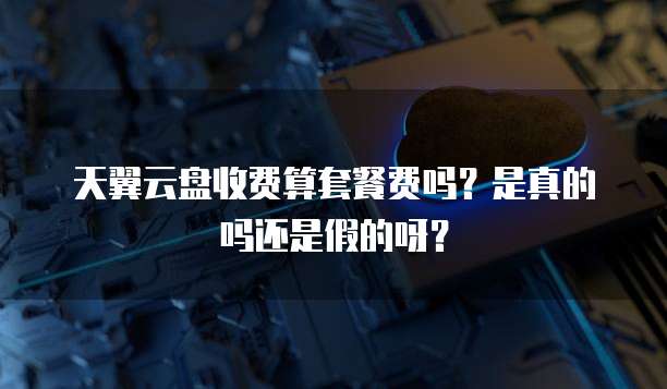 天翼云盘收费算套餐费吗？是真的吗还是假的呀？
