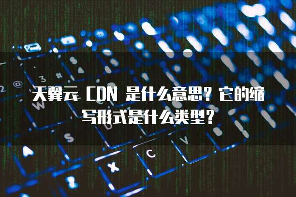 天翼云 CDN 是什么意思?它的缩写形式是什么类型?