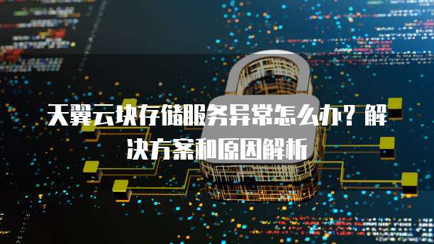 天翼云块存储服务异常怎么办?解决方案和原因解析