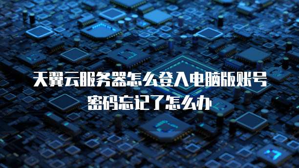 天翼云服务器怎么登入电脑版账号密码忘记了怎么办