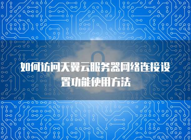 如何访问天翼云服务器网络连接设置功能使用方法