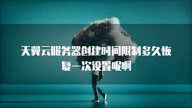 天翼云服务器创建时间限制多久恢复一次设置呢啊
