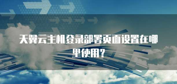 天翼云主机登录部署页面设置在哪里使用?