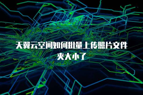 天翼云空间如何批量上传照片文件夹大小了