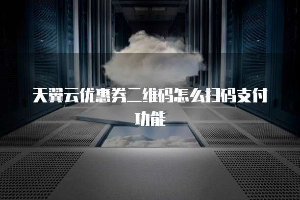 天翼云优惠券二维码怎么扫码支付功能