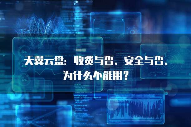 天翼云盘:收费与否、安全与否、为什么不能用?