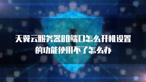 天翼云服务器80端口怎么开机设置的功能使用不了怎么办
