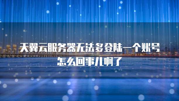 天翼云服务器无法多登陆一个账号怎么回事儿啊了