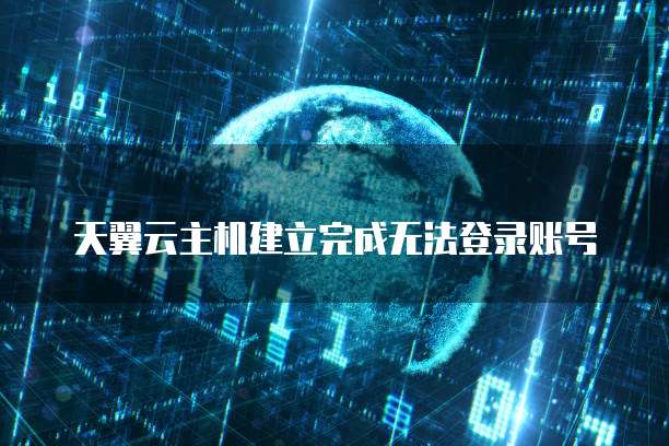 天翼云主机建立完成无法登录账号