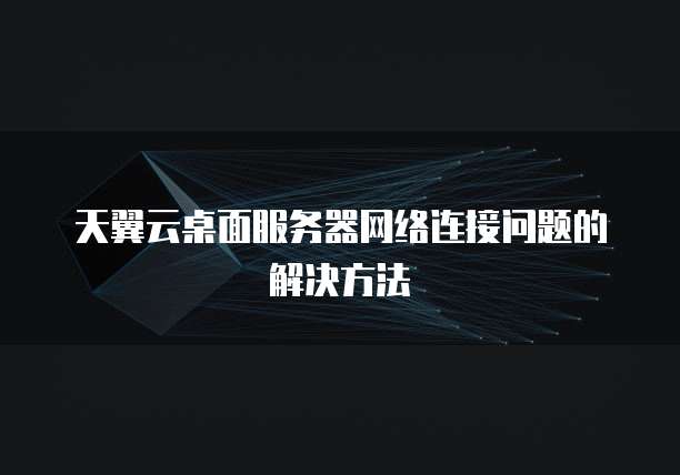 天翼云桌面服务器网络连接问题的解决方法