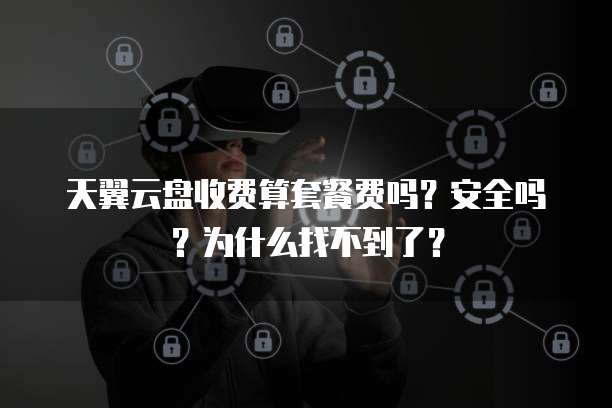 天翼云盘收费算套餐费吗?安全吗?为什么找不到了?