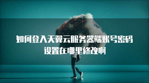 如何登入天翼云服务器端账号密码设置在哪里修改啊