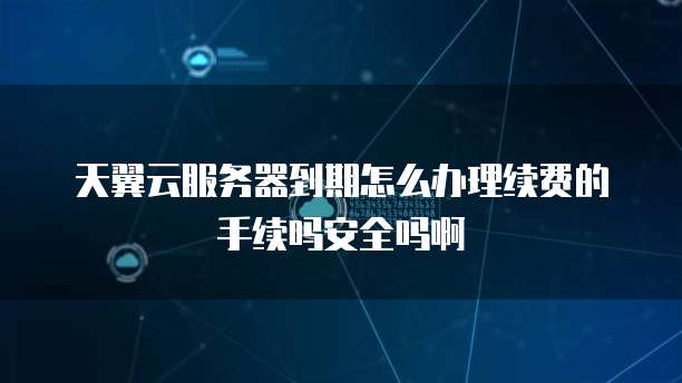 天翼云服务器到期怎么办理续费的手续吗安全吗啊