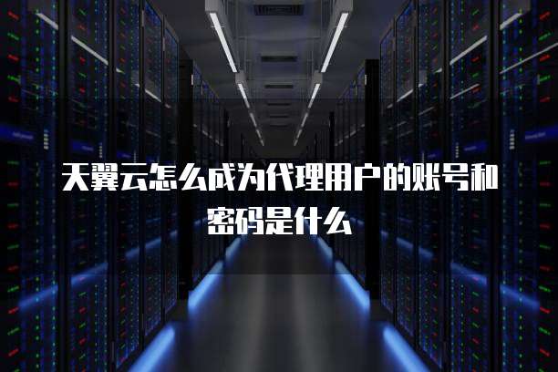 天翼云怎么成为代理用户的账号和密码是什么