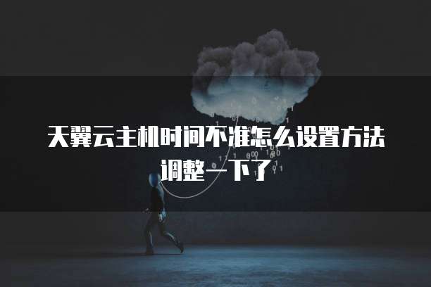 天翼云主机时间不准怎么设置方法调整一下了
