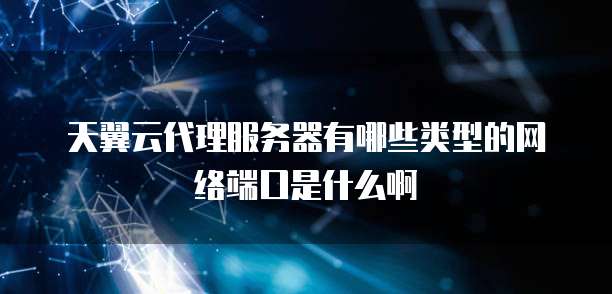 天翼云代理服务器有哪些类型的网络端口是什么啊