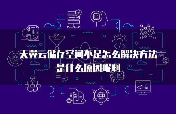 天翼云储存空间不足怎么解决方法是什么原因呢啊