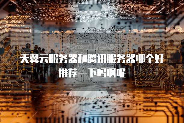 天翼云服务器和腾讯服务器哪个好推荐一下吗啊呢