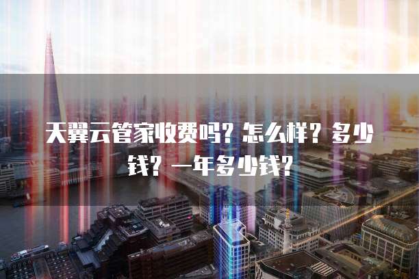 天翼云管家收费吗?怎么样?多少钱?一年多少钱?