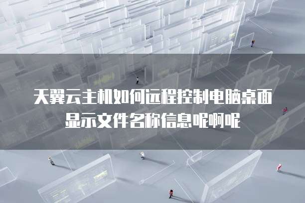 天翼云主机如何远程控制电脑桌面显示文件名称信息呢啊呢