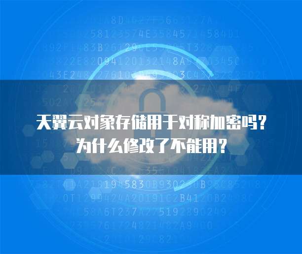 天翼云对象存储用于对称加密吗？为什么修改了不能用？