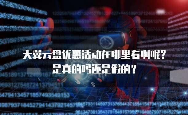 天翼云盘优惠活动在哪里看啊呢？是真的吗还是假的？