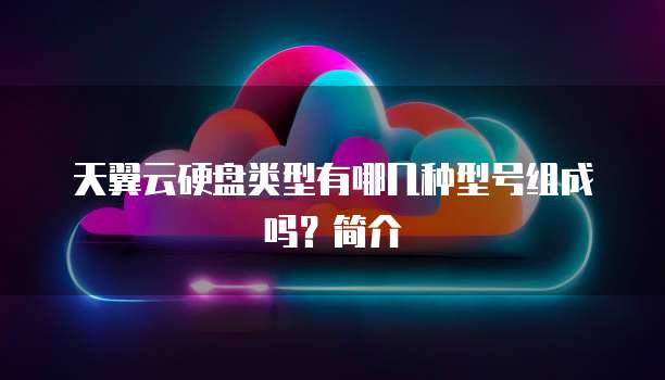 天翼云硬盘类型有哪几种型号组成吗?简介